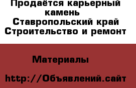 Продаётся карьерный камень - Ставропольский край Строительство и ремонт » Материалы   